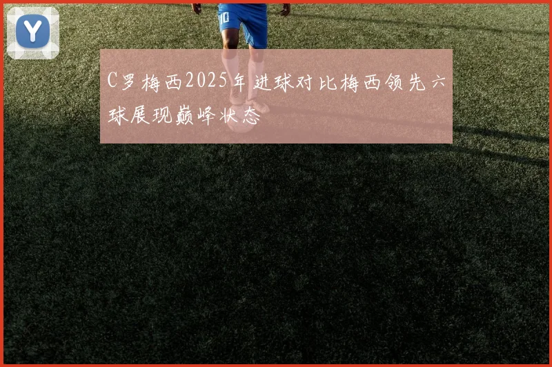 C罗梅西2025年进球对比梅西领先六球展现巅峰状态