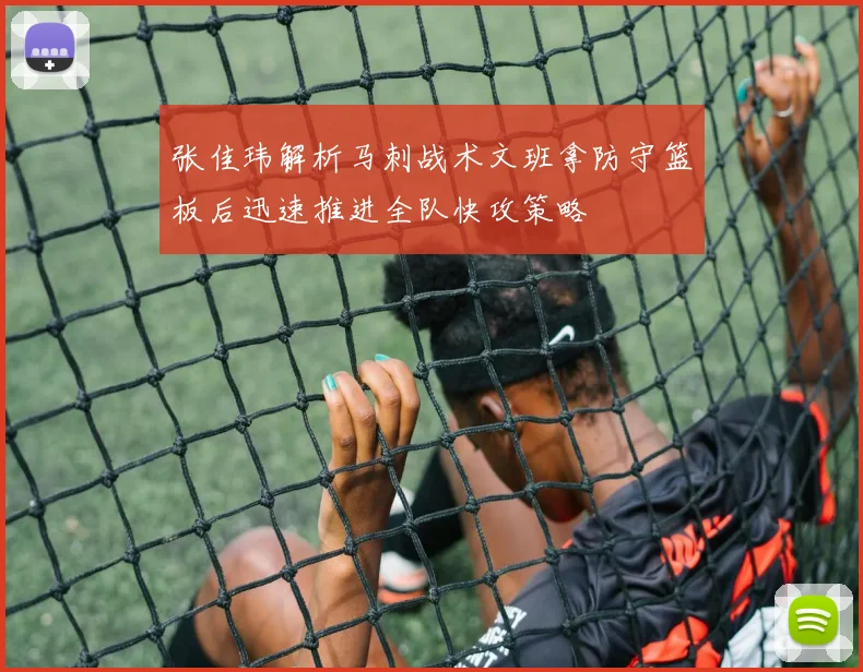 张佳玮解析马刺战术文班拿防守篮板后迅速推进全队快攻策略