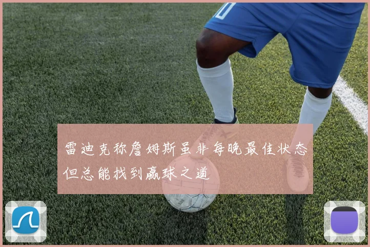 雷迪克称詹姆斯虽非每晚最佳状态但总能找到赢球之道