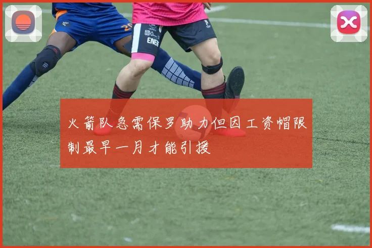 火箭队急需保罗助力但因工资帽限制最早一月才能引援