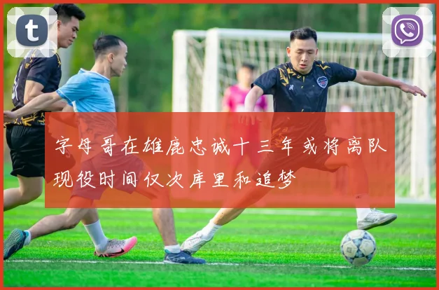 字母哥在雄鹿忠诚十三年或将离队现役时间仅次库里和追梦
