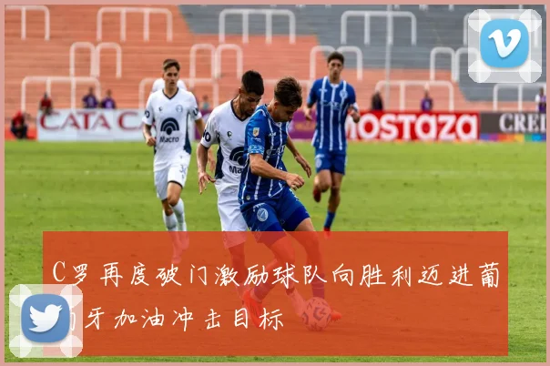 C罗再度破门激励球队向胜利迈进葡萄牙加油冲击目标