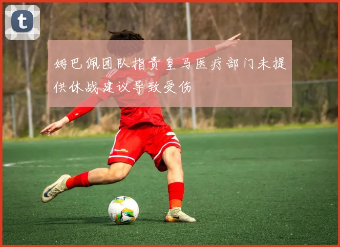 姆巴佩团队指责皇马医疗部门未提供休战建议导致受伤
