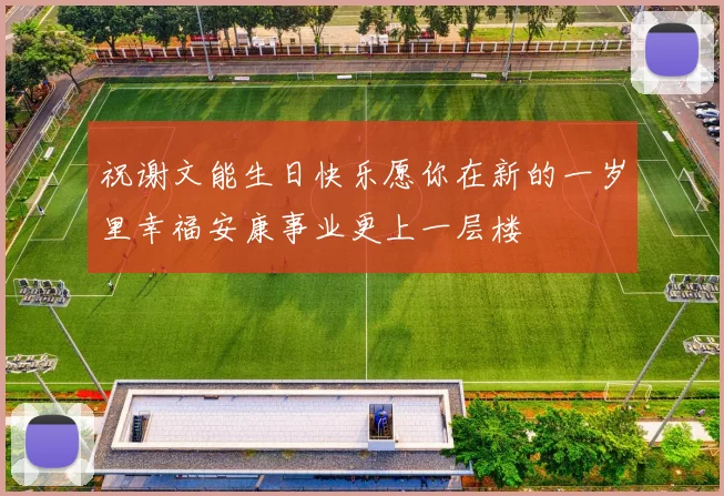 祝谢文能生日快乐愿你在新的一岁里幸福安康事业更上一层楼