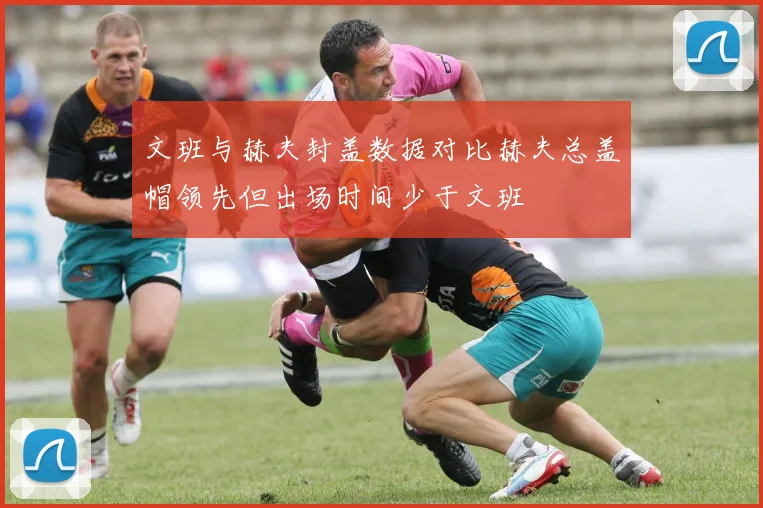 文班与赫夫封盖数据对比赫夫总盖帽领先但出场时间少于文班