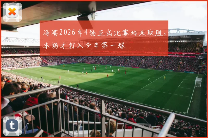 海港2026年4场正式比赛均未取胜，本场才打入今年第一球