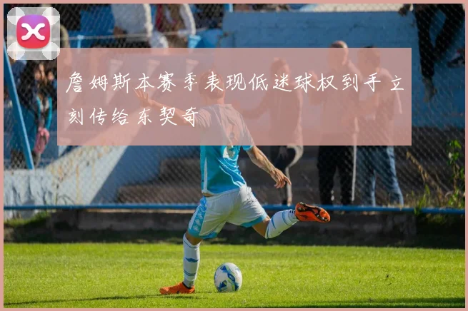詹姆斯本赛季表现低迷球权到手立刻传给东契奇