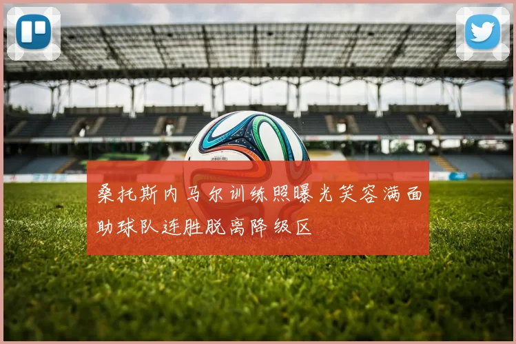 桑托斯内马尔训练照曝光笑容满面助球队连胜脱离降级区
