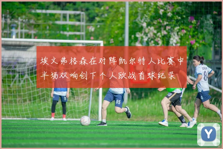 埃文弗格森在对阵凯尔特人比赛中半场双响创下个人欧战首球纪录