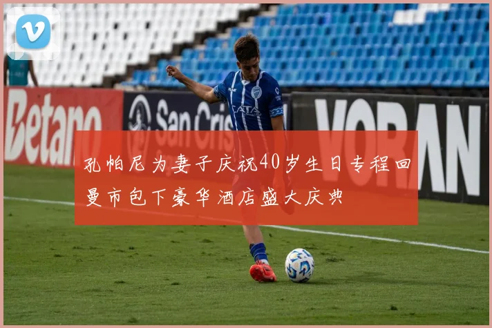孔帕尼为妻子庆祝40岁生日专程回曼市包下豪华酒店盛大庆典