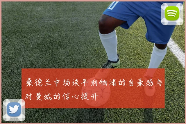 桑德兰中场谈平利物浦的自豪感与对曼城的信心提升