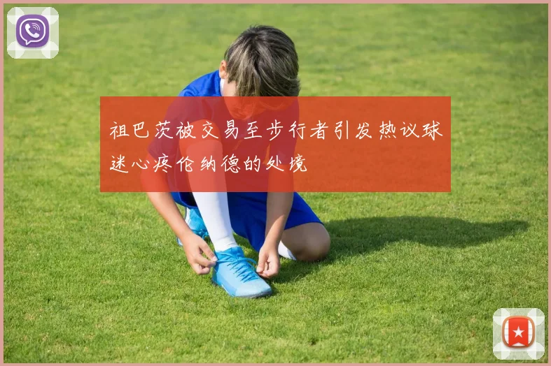祖巴茨被交易至步行者引发热议球迷心疼伦纳德的处境