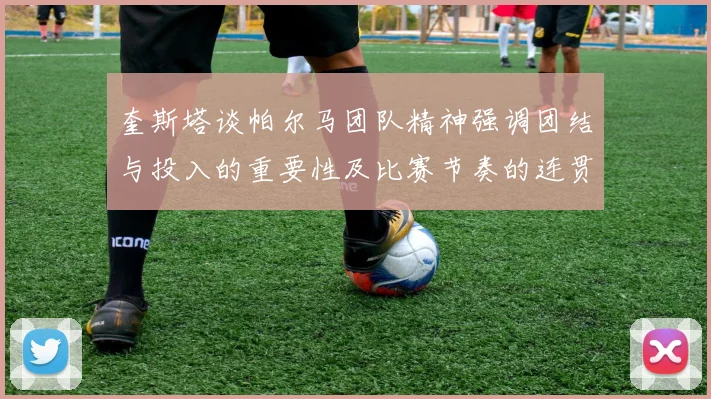 奎斯塔谈帕尔马团队精神强调团结与投入的重要性及比赛节奏的连贯性