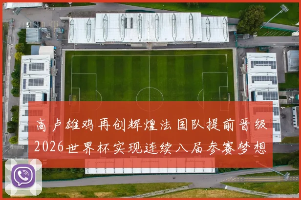 高卢雄鸡再创辉煌法国队提前晋级2026世界杯实现连续八届参赛梦想