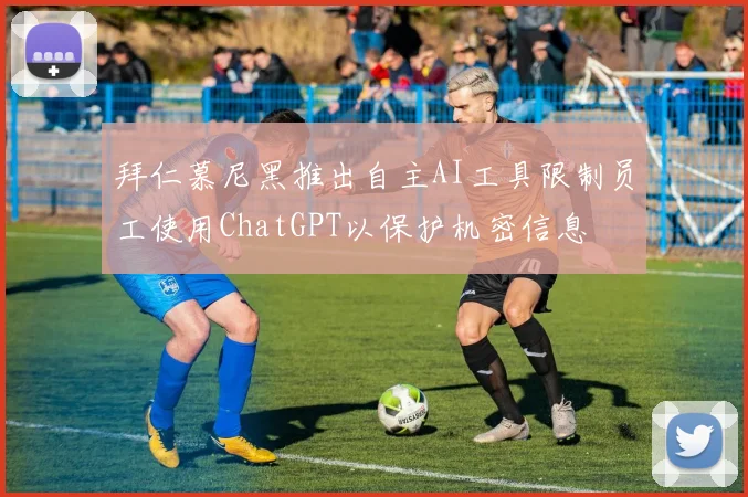 拜仁慕尼黑推出自主AI工具限制员工使用ChatGPT以保护机密信息