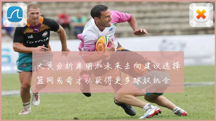 大莫分析库明加未来去向建议选择篮网或奇才以获得更多球权机会