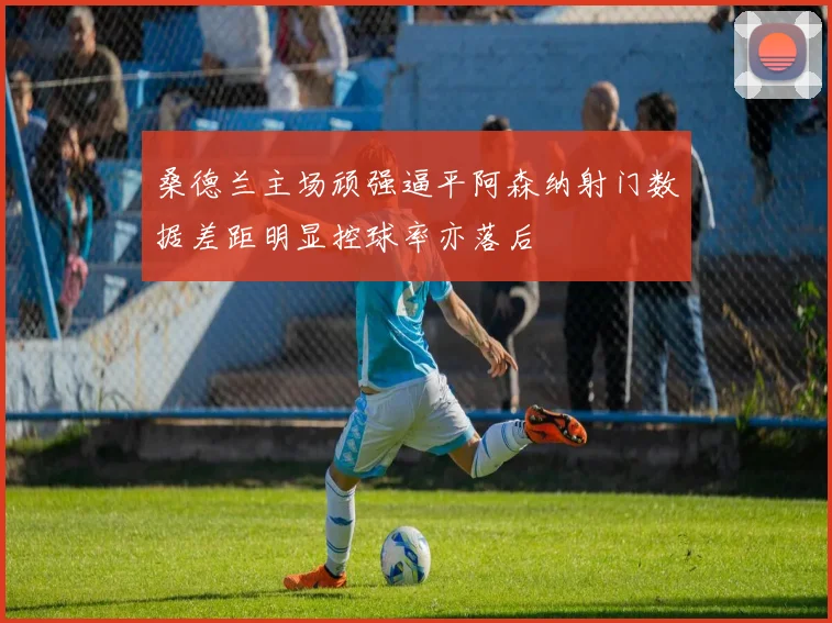 桑德兰主场顽强逼平阿森纳射门数据差距明显控球率亦落后