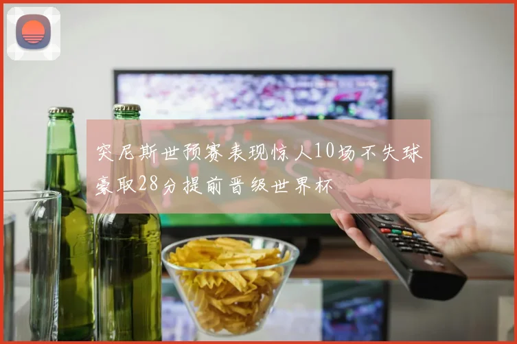 突尼斯世预赛表现惊人10场不失球豪取28分提前晋级世界杯