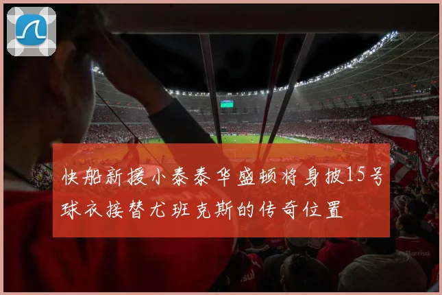快船新援小泰泰华盛顿将身披15号球衣接替尤班克斯的传奇位置