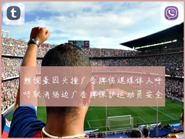 赖俊豪因头撞广告牌伤退媒体人呼吁取消场边广告牌保护运动员安全