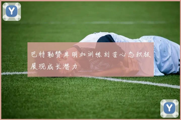 巴特勒赞库明加训练刻苦心态积极展现成长潜力