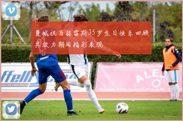 曼城祝马赫雷斯35岁生日快乐回顾其效力期间精彩表现