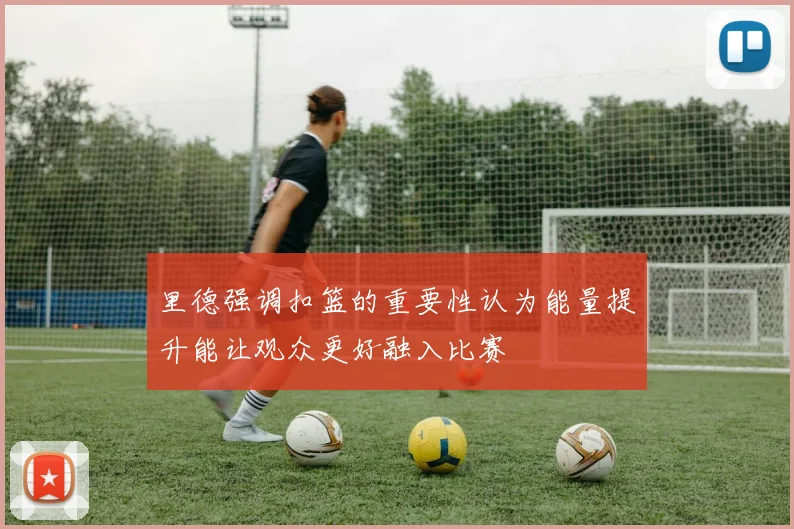 里德强调扣篮的重要性认为能量提升能让观众更好融入比赛