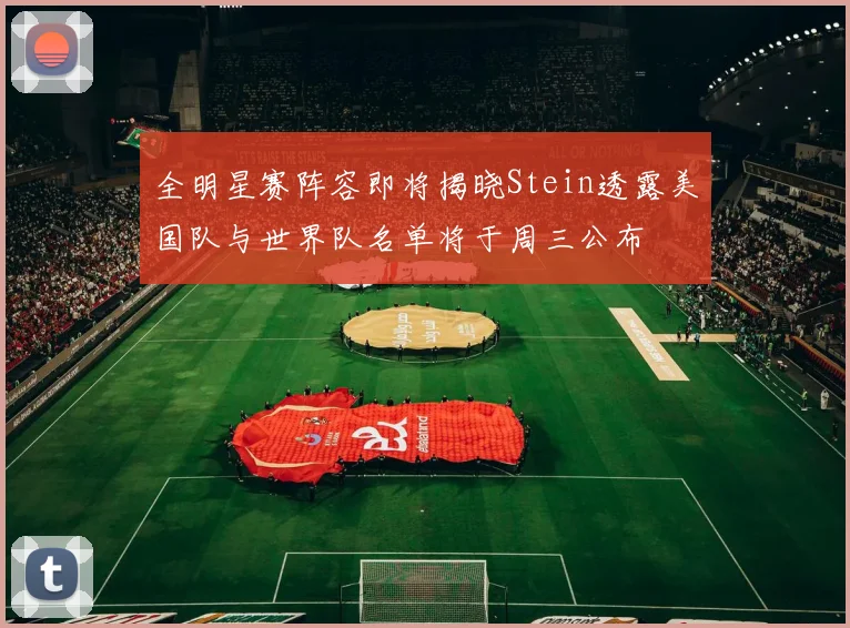 全明星赛阵容即将揭晓Stein透露美国队与世界队名单将于周三公布
