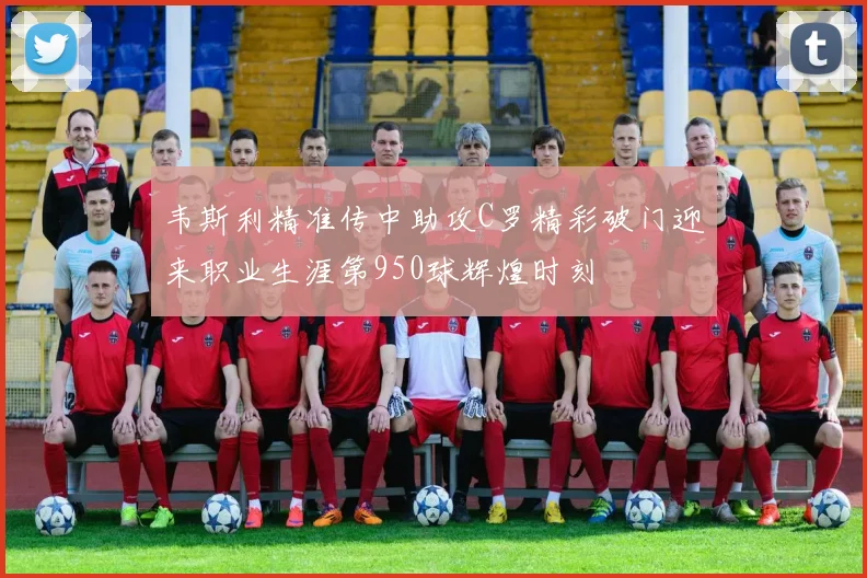韦斯利精准传中助攻C罗精彩破门迎来职业生涯第950球辉煌时刻