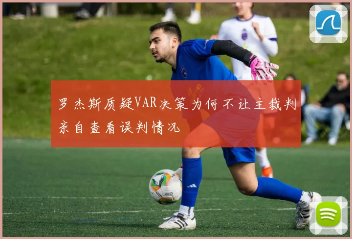 罗杰斯质疑VAR决策为何不让主裁判亲自查看误判情况