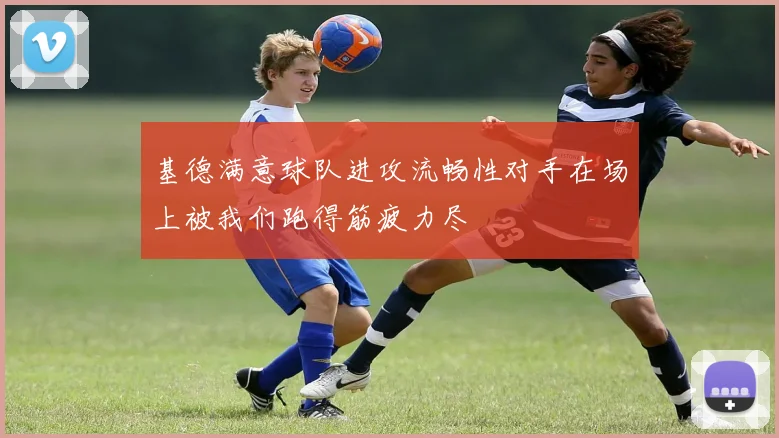 基德满意球队进攻流畅性对手在场上被我们跑得筋疲力尽
