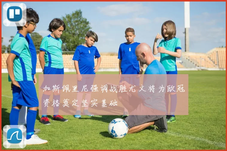 加斯佩里尼强调战胜尤文将为欧冠资格奠定坚实基础