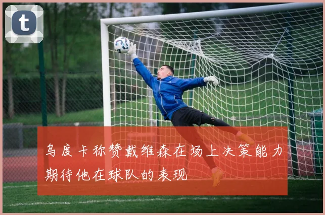 乌度卡称赞戴维森在场上决策能力期待他在球队的表现