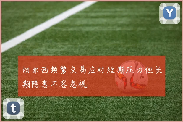 切尔西频繁交易应对短期压力但长期隐患不容忽视
