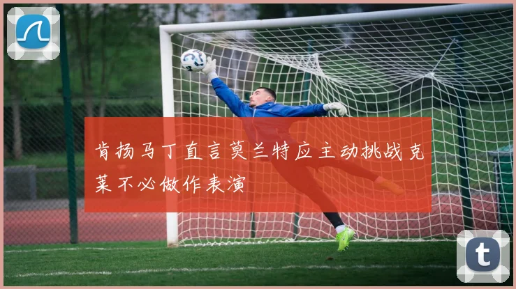 肯扬马丁直言莫兰特应主动挑战克莱不必做作表演