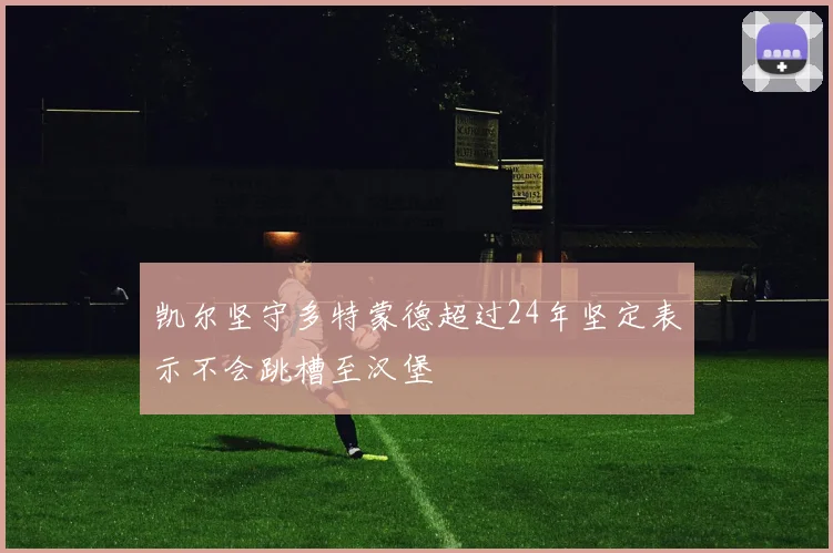 凯尔坚守多特蒙德超过24年坚定表示不会跳槽至汉堡