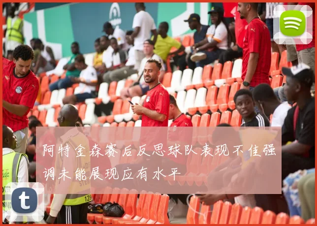 阿特金森赛后反思球队表现不佳强调未能展现应有水平