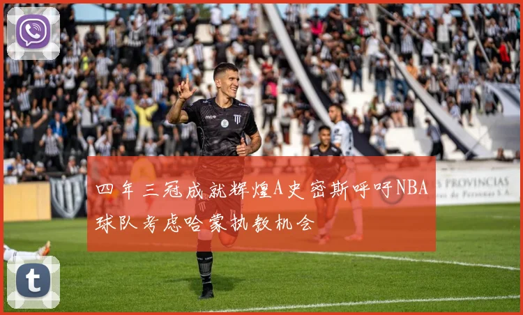 四年三冠成就辉煌A史密斯呼吁NBA球队考虑哈蒙执教机会