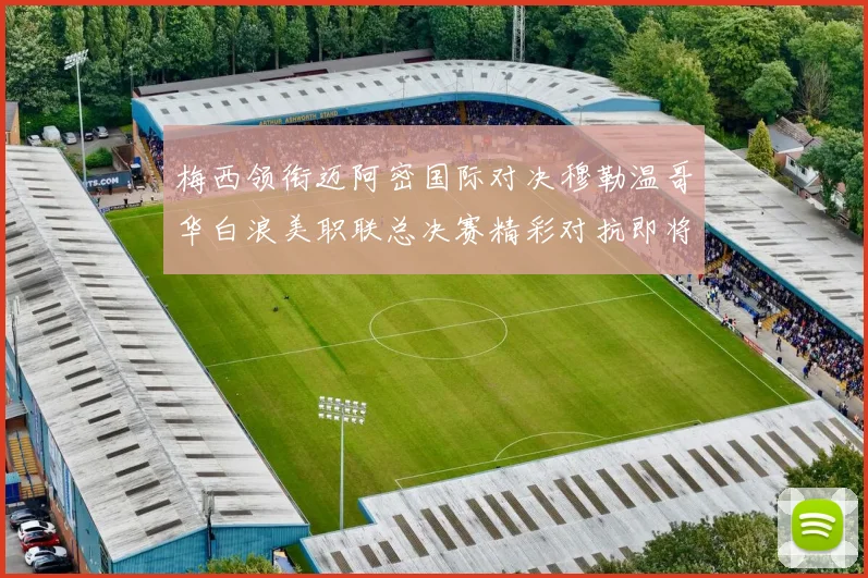 梅西领衔迈阿密国际对决穆勒温哥华白浪美职联总决赛精彩对抗即将上演
