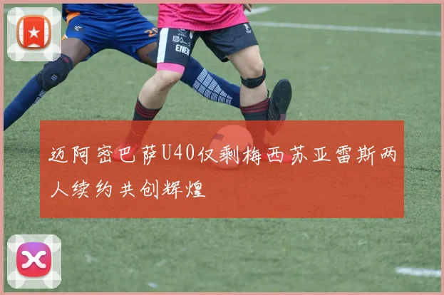 迈阿密巴萨U40仅剩梅西苏亚雷斯两人续约共创辉煌