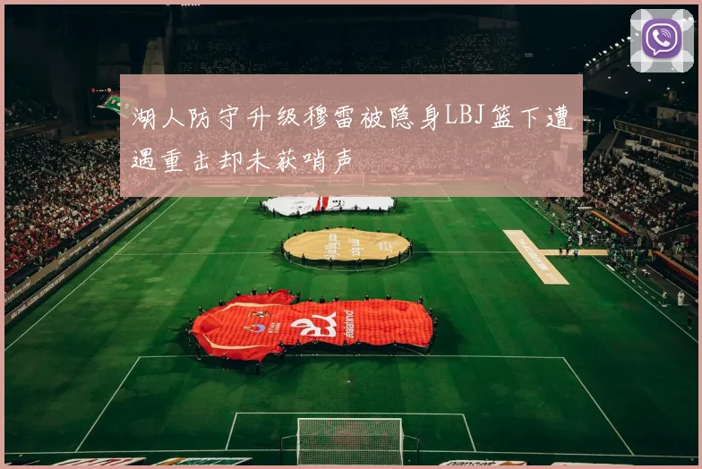 湖人防守升级穆雷被隐身LBJ篮下遭遇重击却未获哨声
