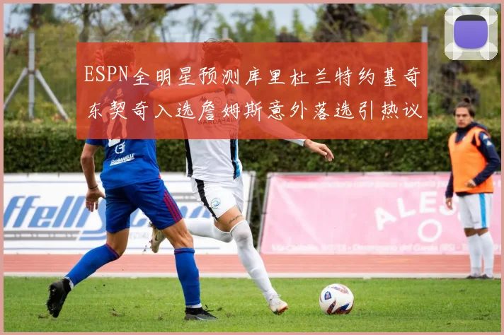 ESPN全明星预测库里杜兰特约基奇东契奇入选詹姆斯意外落选引热议