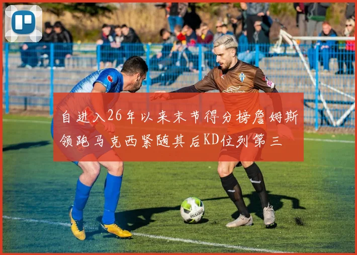 自进入26年以来末节得分榜詹姆斯领跑马克西紧随其后KD位列第三