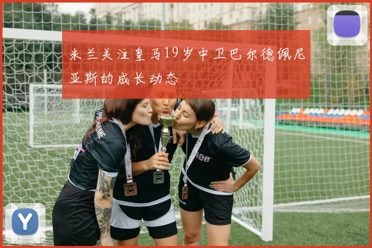 米兰关注皇马19岁中卫巴尔德佩尼亚斯的成长动态