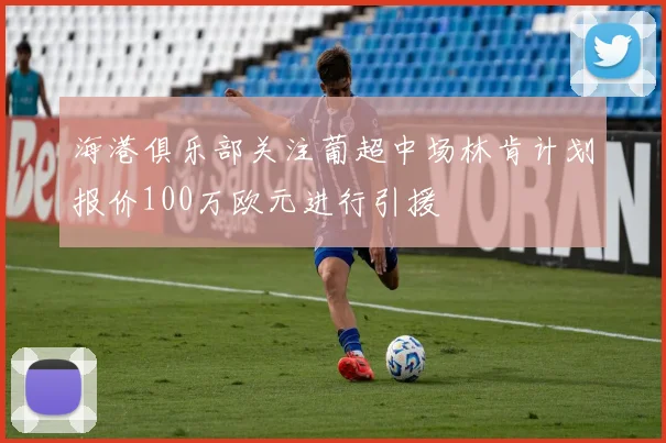 海港俱乐部关注葡超中场林肯计划报价100万欧元进行引援