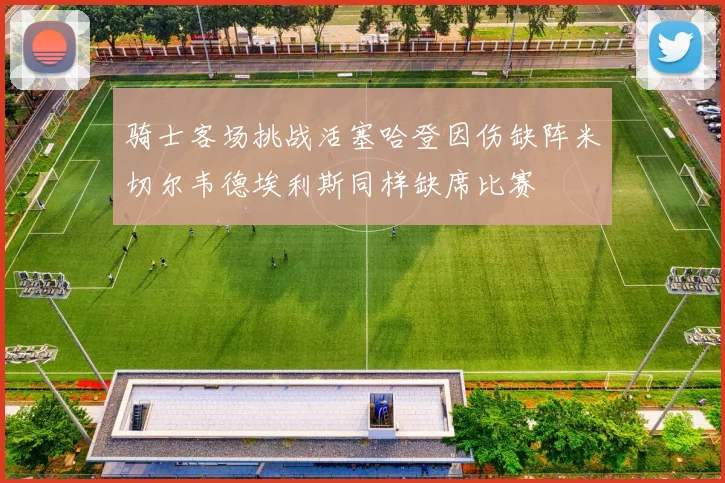 骑士客场挑战活塞哈登因伤缺阵米切尔韦德埃利斯同样缺席比赛