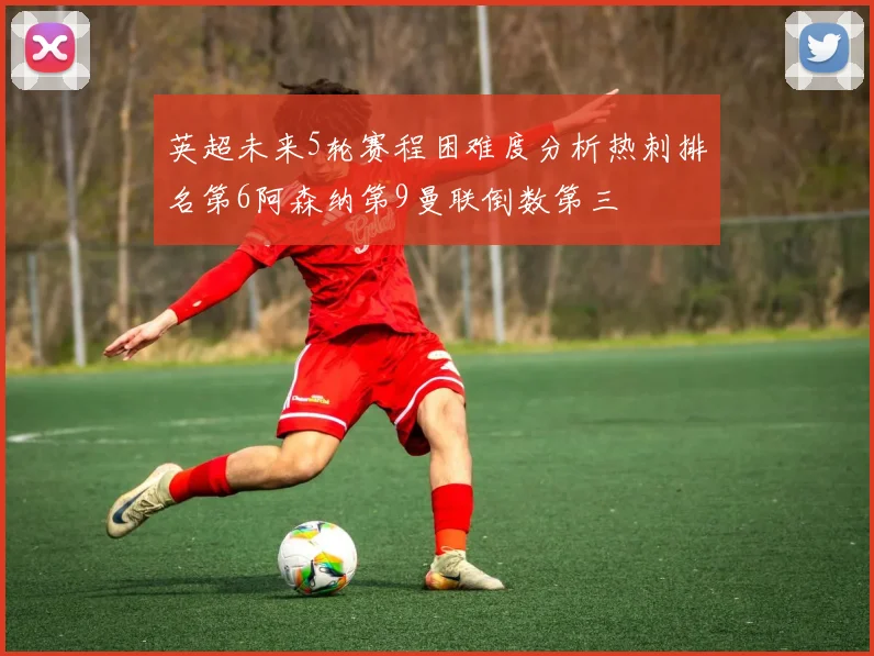 英超未来5轮赛程困难度分析热刺排名第6阿森纳第9曼联倒数第三