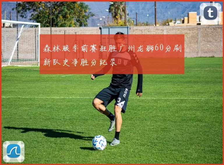 森林狼季前赛狂胜广州龙狮60分刷新队史净胜分纪录