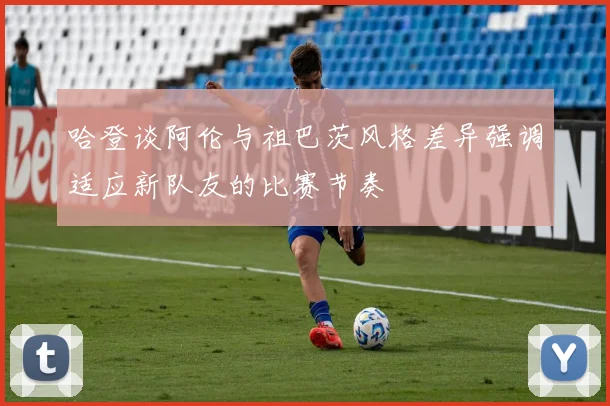 哈登谈阿伦与祖巴茨风格差异强调适应新队友的比赛节奏