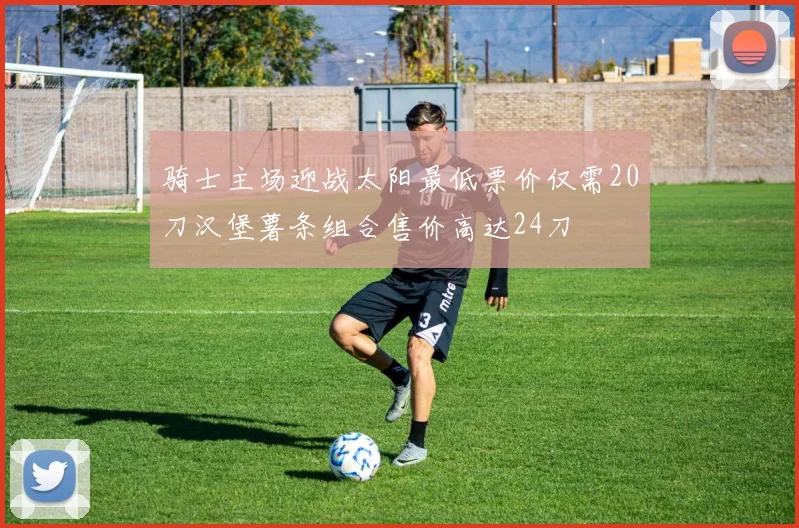 骑士主场迎战太阳最低票价仅需20刀汉堡薯条组合售价高达24刀